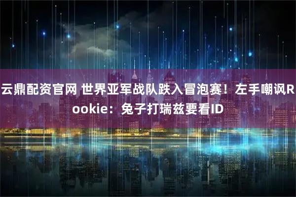云鼎配资官网 世界亚军战队跌入冒泡赛！左手嘲讽Rookie：兔子打瑞兹要看ID