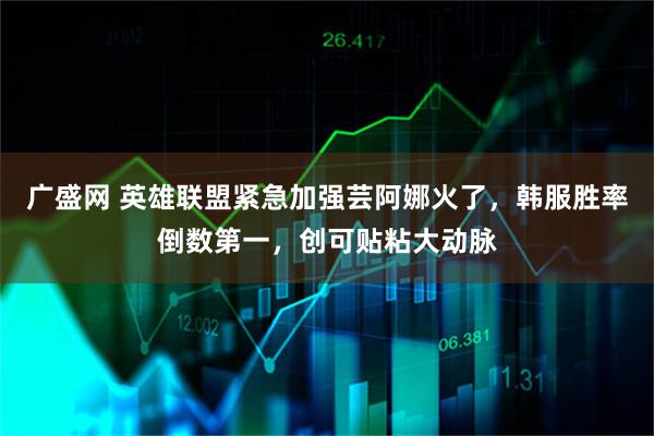 广盛网 英雄联盟紧急加强芸阿娜火了，韩服胜率倒数第一，创可贴粘大动脉