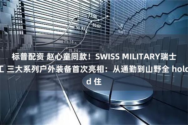 标普配资 赵心童同款！SWISS MILITARY瑞士军工 三大系列户外装备首次亮相：从通勤到山野全 hold 住