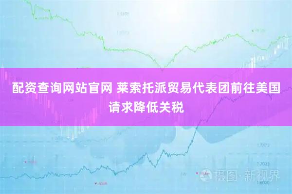 配资查询网站官网 莱索托派贸易代表团前往美国请求降低关税