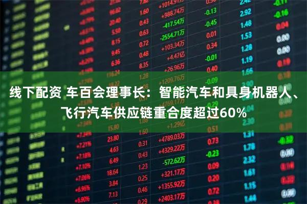 线下配资 车百会理事长：智能汽车和具身机器人、飞行汽车供应链重合度超过60%