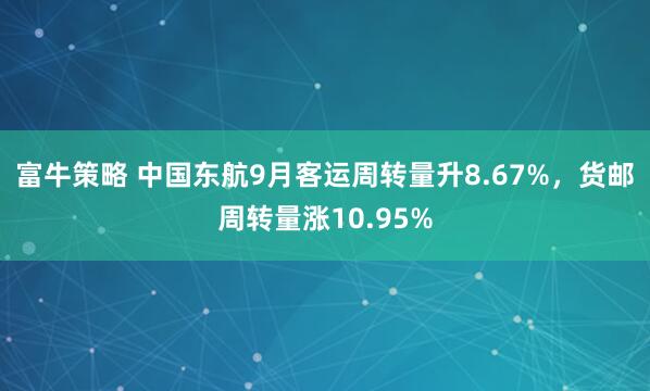 富牛策略 中国东航9月客运周转量升8.67%，货邮周转量涨10.95%
