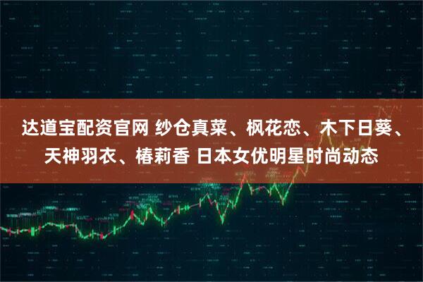 达道宝配资官网 纱仓真菜、枫花恋、木下日葵、天神羽衣、椿莉香 日本女优明星时尚动态