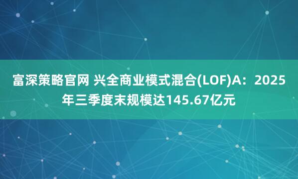 富深策略官网 兴全商业模式混合(LOF)A：2025年三季度末规模达145.67亿元