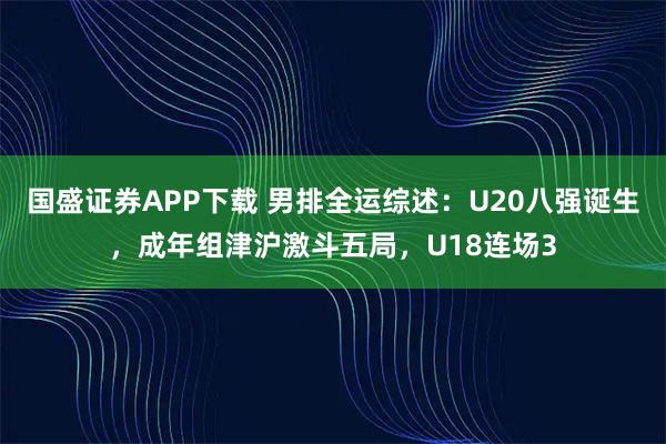 国盛证券APP下载 男排全运综述:U20八强诞生,成年组津沪激斗五局,U18连场3