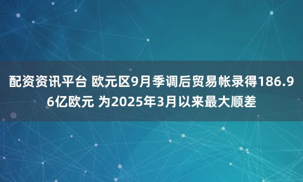 配资资讯平台 欧元区9月季调后贸易帐录得186.96亿欧元 为2025年3月以来最大顺差