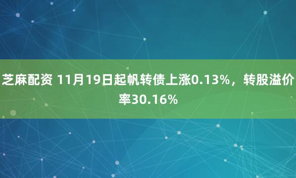 芝麻配资 11月19日起帆转债上涨0.13%，转股溢价率30.16%