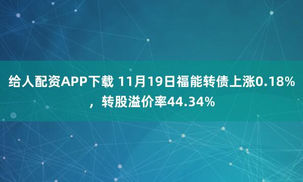 给人配资APP下载 11月19日福能转债上涨0.18%，转股溢价率44.34%