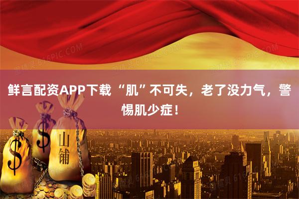 鲜言配资APP下载 “肌”不可失，老了没力气，警惕肌少症！