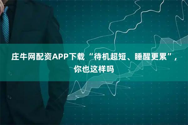 庄牛网配资APP下载 “待机超短、睡醒更累”，你也这样吗