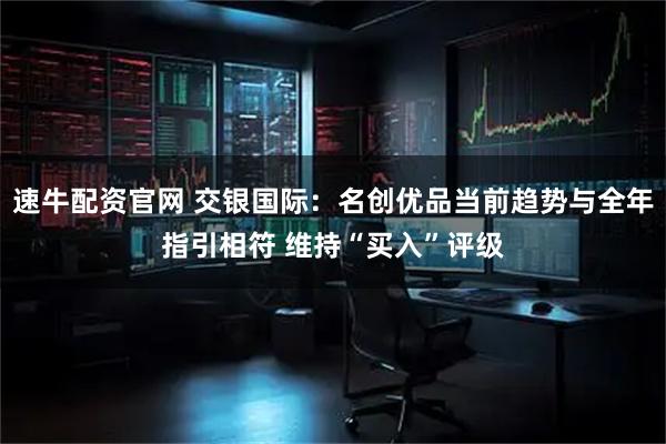 速牛配资官网 交银国际：名创优品当前趋势与全年指引相符 维持“买入”评级