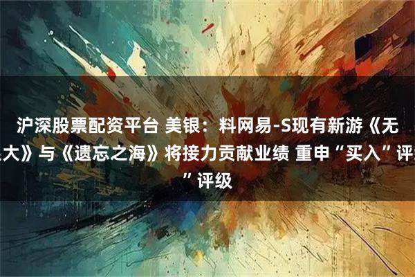 沪深股票配资平台 美银：料网易-S现有新游《无限大》与《遗忘之海》将接力贡献业绩 重申“买入”评级