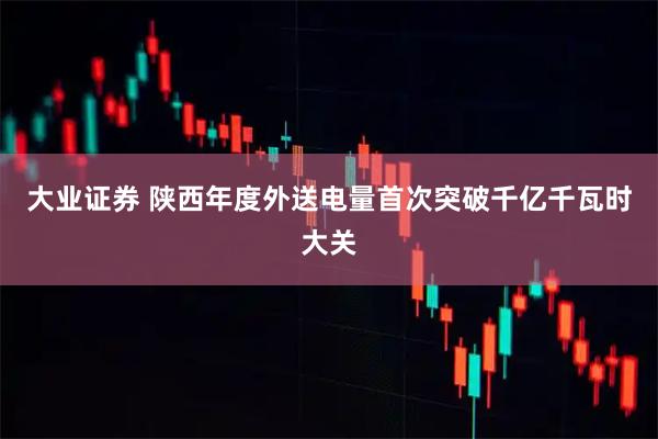 大业证券 陕西年度外送电量首次突破千亿千瓦时大关