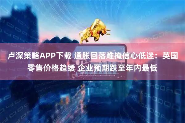 卢深策略APP下载 通胀回落难掩信心低迷：英国零售价格趋缓 企业预期跌至年内最低
