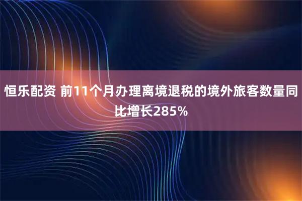 恒乐配资 前11个月办理离境退税的境外旅客数量同比增长285%