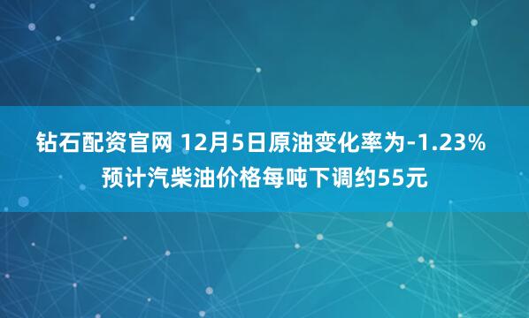 钻石配资官网 12月5日原油变化率为-1.23% 预计汽柴油价格每吨下调约55元