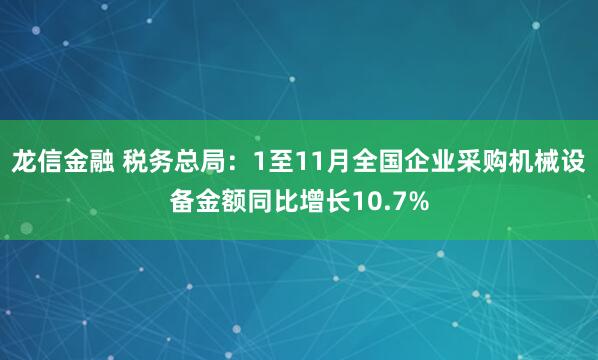 龙信金融 税务总局：1至11月全国企业采购机械设备金额同比增长10.7%