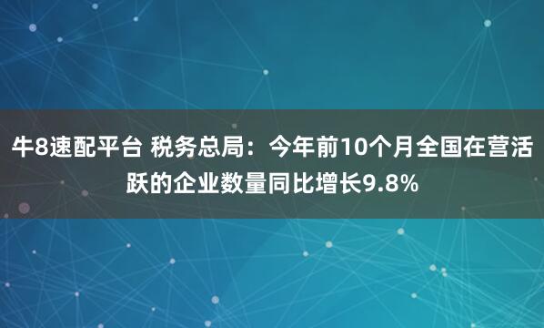 牛8速配平台 税务总局：今年前10个月全国在营活跃的企业数量同比增长9.8%