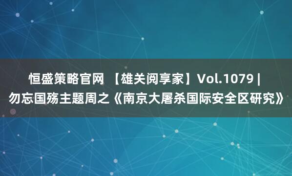 恒盛策略官网 【雄关阅享家】Vol.1079 | 勿忘国殇主题周之《南京大屠杀国际安全区研究》