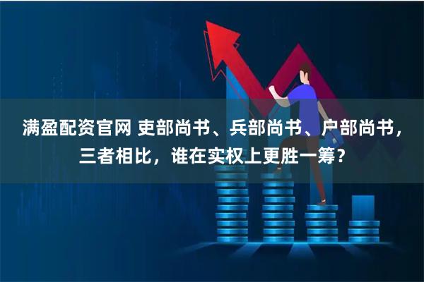 满盈配资官网 吏部尚书、兵部尚书、户部尚书，三者相比，谁在实权上更胜一筹？