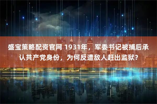 盛宝策略配资官网 1931年，军委书记被捕后承认共产党身份，为何反遭敌人赶出监狱？