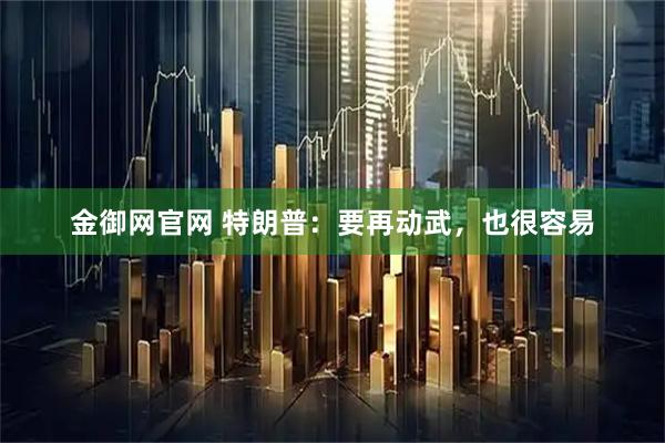 金御网官网 特朗普：要再动武，也很容易