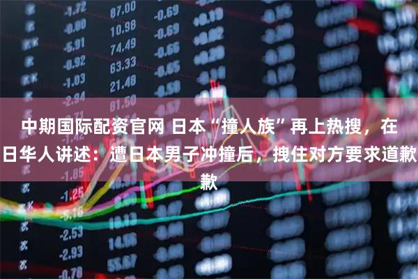 中期国际配资官网 日本“撞人族”再上热搜，在日华人讲述：遭日本男子冲撞后，拽住对方要求道歉