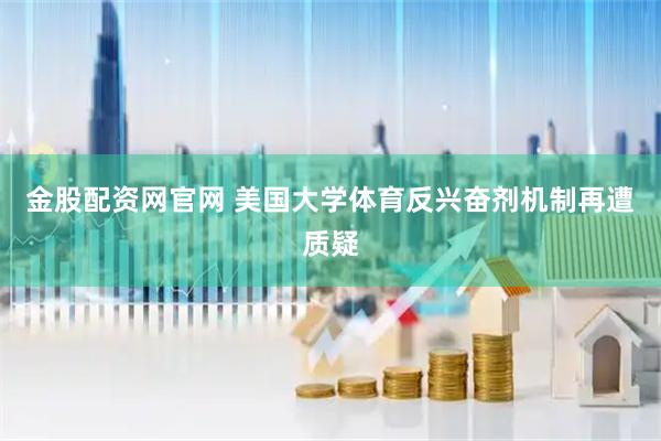 金股配资网官网 美国大学体育反兴奋剂机制再遭质疑