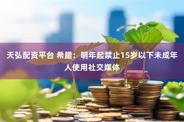 天弘配资平台 希腊：明年起禁止15岁以下未成年人使用社交媒体