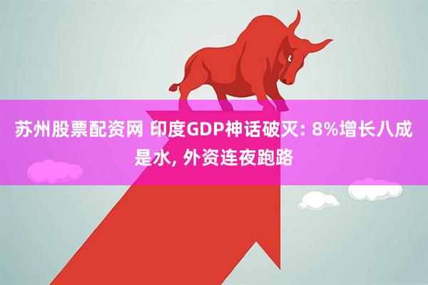 苏州股票配资网 印度GDP神话破灭: 8%增长八成是水, 外资连夜跑路