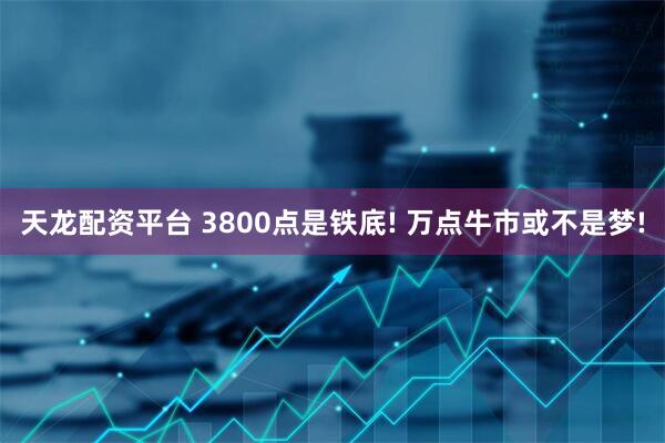 天龙配资平台 3800点是铁底! 万点牛市或不是梦!