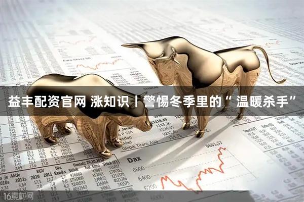 益丰配资官网 涨知识丨警惕冬季里的“ 温暖杀手”
