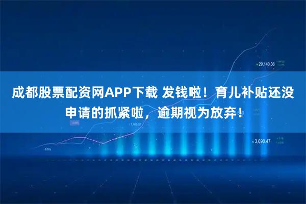 成都股票配资网APP下载 发钱啦！育儿补贴还没申请的抓紧啦，逾期视为放弃！