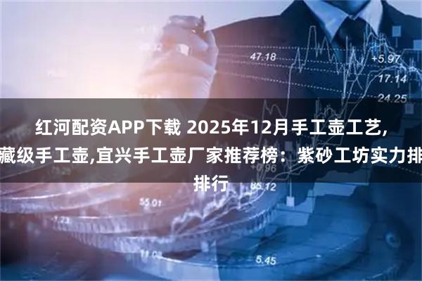 红河配资APP下载 2025年12月手工壶工艺,收藏级手工壶,宜兴手工壶厂家推荐榜：紫砂工坊实力排行