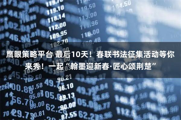 鹰眼策略平台 最后10天！春联书法征集活动等你来秀！一起“翰墨迎新春·匠心颂荆楚”