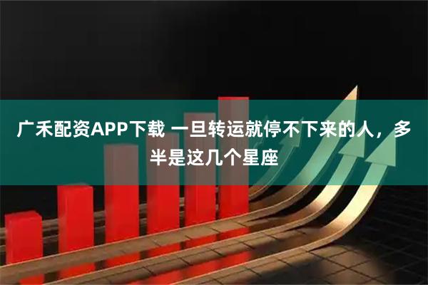 广禾配资APP下载 一旦转运就停不下来的人，多半是这几个星座