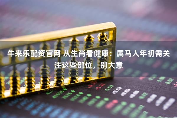 牛来乐配资官网 从生肖看健康：属马人年初需关注这些部位，别大意