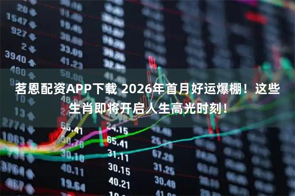 茗恩配资APP下载 2026年首月好运爆棚！这些生肖即将开启人生高光时刻！