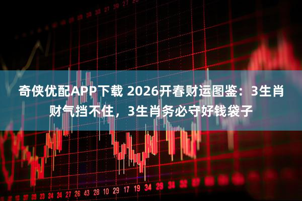 奇侠优配APP下载 2026开春财运图鉴：3生肖财气挡不住，3生肖务必守好钱袋子
