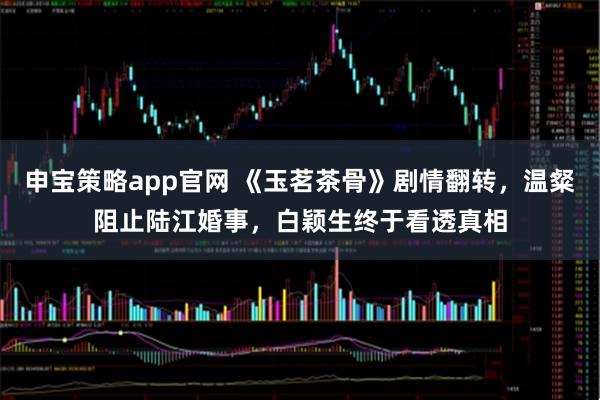 申宝策略app官网 《玉茗茶骨》剧情翻转，温粲阻止陆江婚事，白颖生终于看透真相