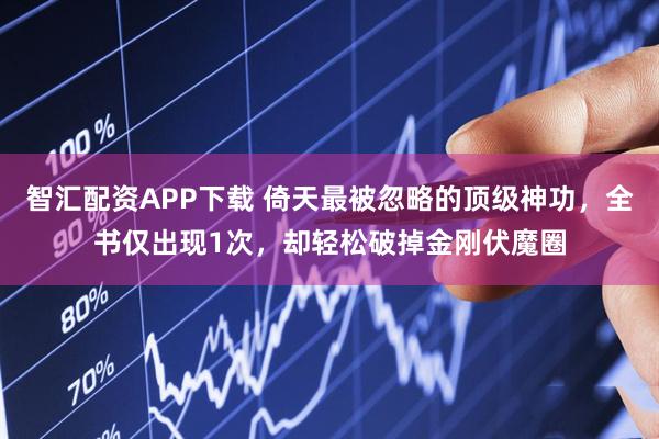 智汇配资APP下载 倚天最被忽略的顶级神功，全书仅出现1次，却轻松破掉金刚伏魔圈