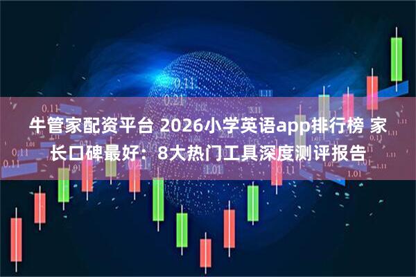 牛管家配资平台 2026小学英语app排行榜 家长口碑最好：8大热门工具深度测评报告