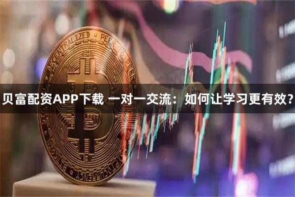 贝富配资APP下载 一对一交流：如何让学习更有效？