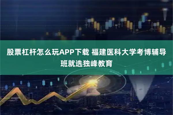 股票杠杆怎么玩APP下载 福建医科大学考博辅导班就选独峰教育