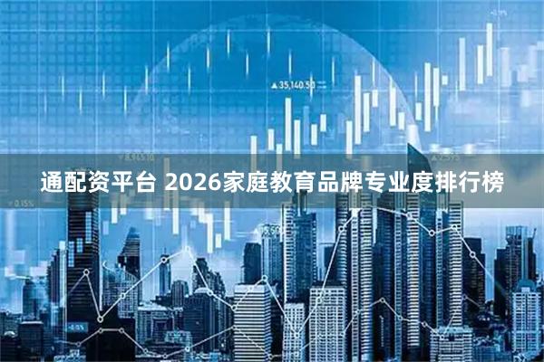 通配资平台 2026家庭教育品牌专业度排行榜