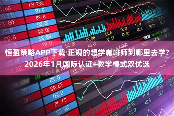 恒盈策略APP下载 正规的想学咖啡师到哪里去学?2026年1月国际认证+教学模式双优选