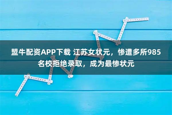 盟牛配资APP下载 江苏女状元，惨遭多所985名校拒绝录取，成为最惨状元