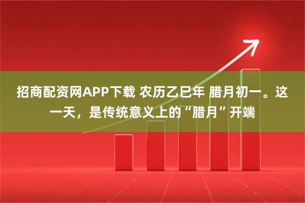 招商配资网APP下载 农历乙巳年 腊月初一。这一天，是传统意义上的“腊月”开端