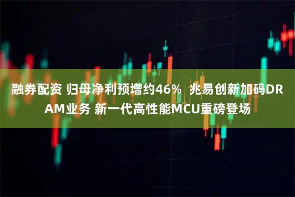 融券配资 归母净利预增约46%  兆易创新加码DRAM业务 新一代高性能MCU重磅登场