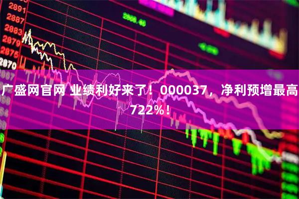 广盛网官网 业绩利好来了！000037，净利预增最高722%！